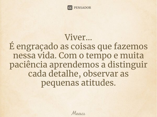 ⁠Viver... É engraçado as coisas que fazemos nessa vida. Com o tempo e muita paciência aprendemos a distinguir cada detalhe, observar as pequenas atitudes.... Frase de MEACS.
