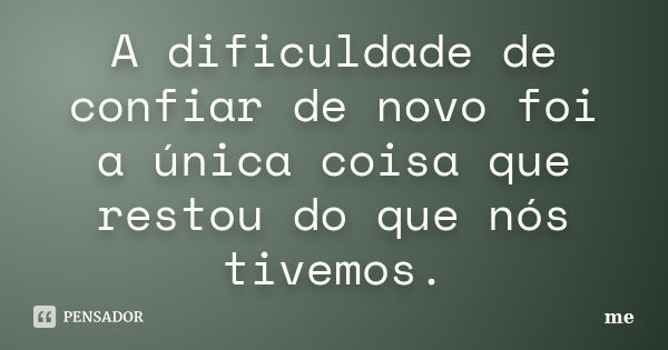 A dificuldade de confiar de novo foi a única coisa que restou do que nós tivemos.... Frase de Me.