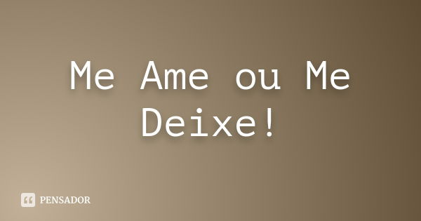 Me Ame ou Me Deixe!... Frase de anonimo.