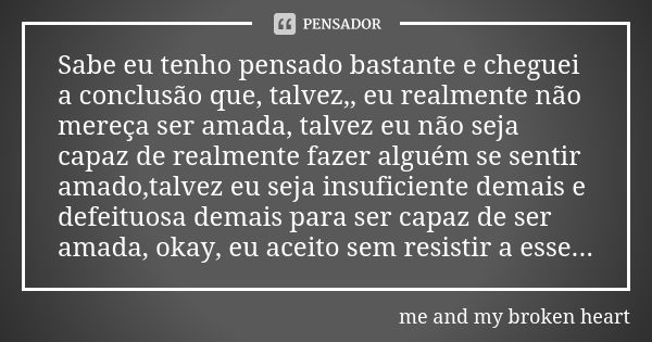 Sabe eu tenho pensado bastante e cheguei a conclusão que, talvez,, eu realmente não mereça ser amada, talvez eu não seja capaz de realmente fazer alguém se sent... Frase de me and my broken heart.