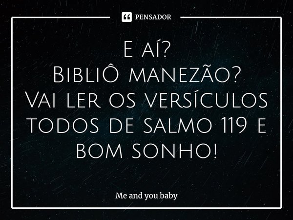 ⁠E aí?
BibliÔ manezão?
Vai ler os versículos todos de salmo 119 e bom sonho!... Frase de Me and you baby.