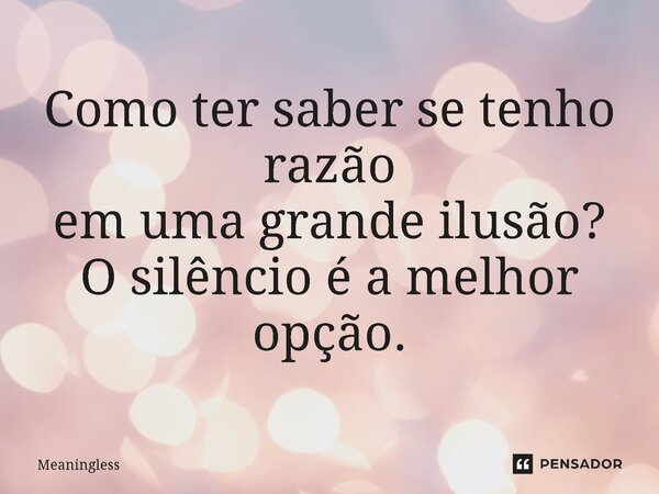 ⁠Como ter saber se tenho razão em uma grande ilusão? O silêncio é a melhor opção.... Frase de Meaningless.