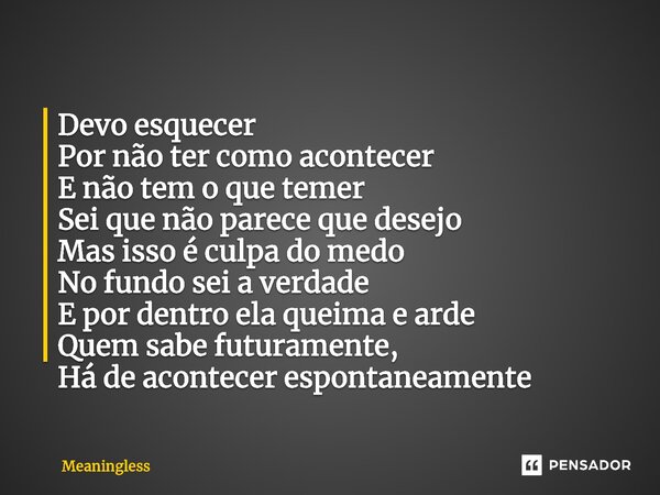 Devo esquecer Por não ter como acontecer E não tem o que temer Sei que não parece que desejo Mas isso é culpa do medo No fundo sei a verdade E por dentro ela q... Frase de Meaningless.