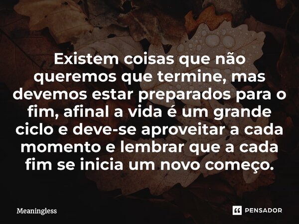 ⁠Existem coisas que não queremos que termine, mas devemos estar preparados para o fim, afinal a vida é um grande ciclo e deve-se aproveitar a cada momento e lem... Frase de Meaningless.