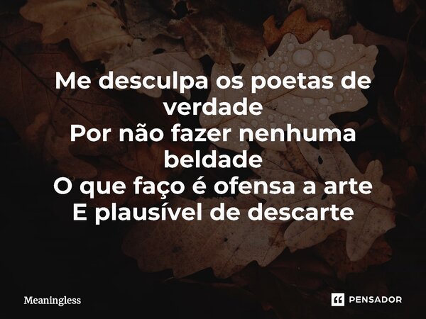 ⁠Me desculpa os poetas de verdade Por não fazer nenhuma beldade O que faço é ofensa a arte E plausível de descarte... Frase de Meaningless.