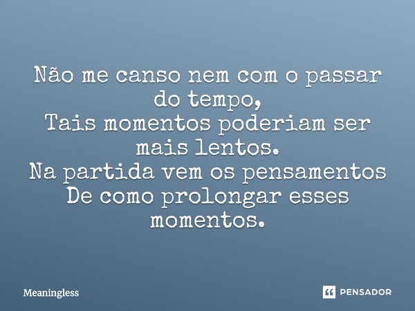 ⁠Não me canso nem com o passar do tempo, Tais momentos poderiam ser mais lentos. Na partida vem os pensamentos De como prolongar esses momentos.... Frase de Meaningless.