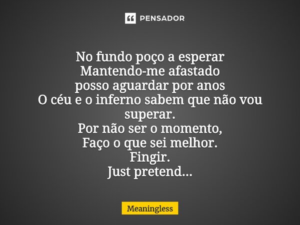 ⁠No fundo poço a esperar Mantendo-me afastado posso aguardar por anos O céu e o inferno sabem que não vou superar. Por não ser o momento, Faço o que sei melhor.... Frase de Meaningless.