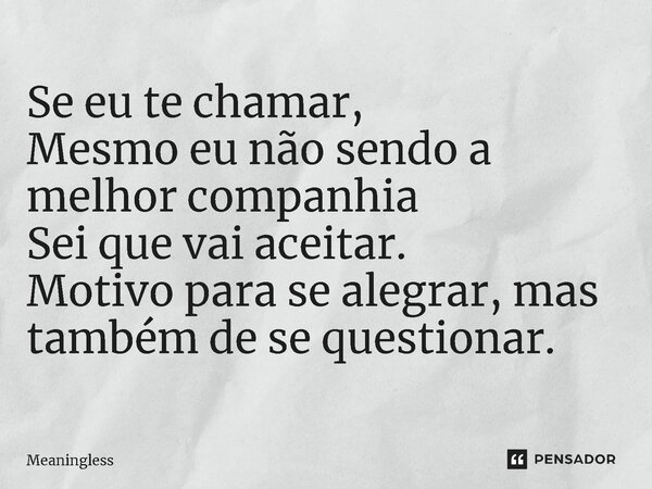 ⁠Se eu te chamar, Mesmo eu não sendo a melhor companhia Sei que vai aceitar. Motivo para se alegrar, mas também de se questionar.... Frase de Meaningless.