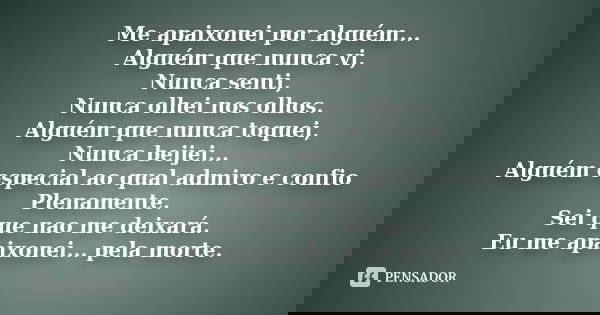 Me apaixonei por alguém... Alguém que nunca vi, Nunca senti, Nunca olhei nos olhos. Alguém que nunca toquei, Nunca beijei... Alguém especial ao qual admiro e co