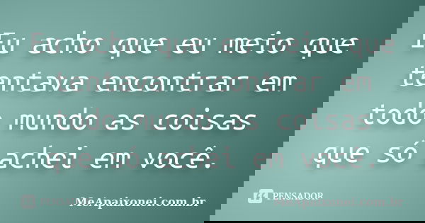 Eu acho que eu meio que tentava encontrar em todo mundo as coisas que só achei em você.... Frase de MeApaixonei.com.br.