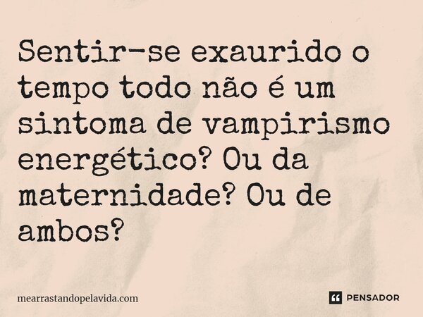 ⁠Sentir-se exaurido o tempo todo não é um sintoma de vampirismo energético? Ou da maternidade? Ou de ambos?... Frase de mearrastandopelavida.com.