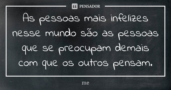 As pessoas mais infelizes nesse mundo são as pessoas que se preocupam demais com que os outros pensam.... Frase de Me.