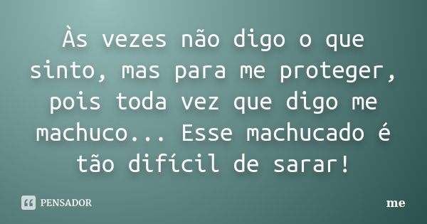 Às vezes não digo o que sinto, mas para me proteger, pois toda vez que digo me machuco... Esse machucado é tão difícil de sarar!... Frase de Me.