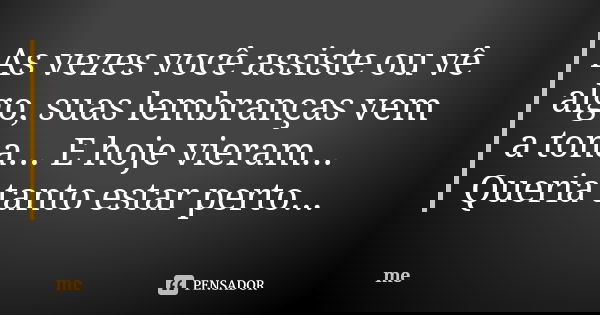 As vezes você assiste ou vê algo, suas lembranças vem a tona... E hoje vieram... Queria tanto estar perto...... Frase de Me.
