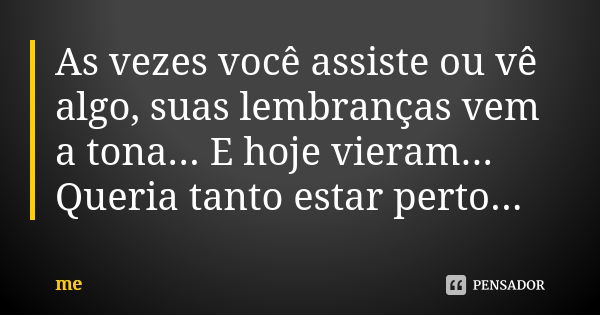 As vezes você assiste ou vê algo, suas lembranças vem a tona... E hoje vieram... Queria tanto estar perto...... Frase de Me.