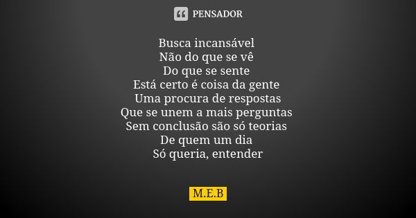 Busca incansável Não do que se vê Do que se sente Está certo é coisa da gente Uma procura de respostas Que se unem a mais perguntas Sem conclusão são só teorias... Frase de M.E.B.