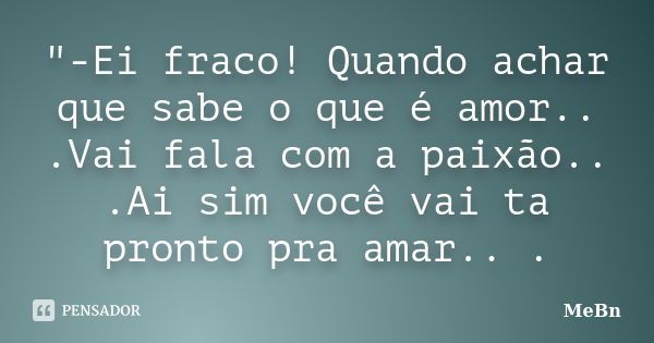 "-Ei fraco! Quando achar que sabe o que é amor.. .Vai fala com a paixão.. .Ai sim você vai ta pronto pra amar.. .... Frase de MeBn.