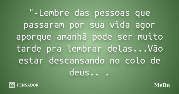 "-Lembre das pessoas que passaram por sua vida agor aporque amanhã pode ser muito tarde pra lembrar delas...Vão estar descansando no colo de deus.. .... Frase de MeBn.