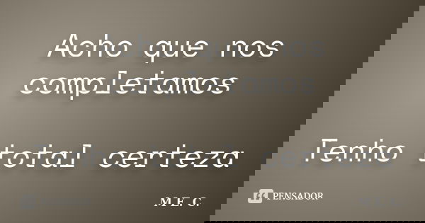 Acho que nos completamos Tenho total certeza... Frase de M. E. C..