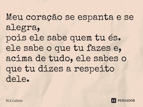 ⁠Meu coração se espanta e se alegra,
pois ele sabe quem tu és.
ele sabe o que tu fazes e,
acima de tudo, ele sabes o que tu dizes a respeito dele.... Frase de M.E Calisto.