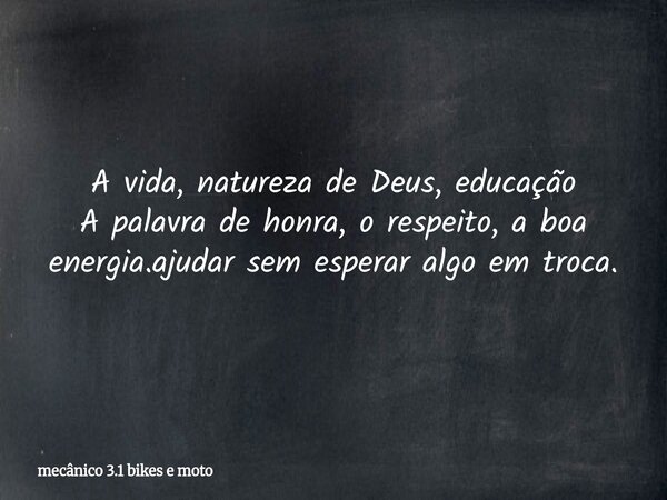 A vida, natureza de Deus, educação A palavra de honra, o respeito, a boa energia.ajudar sem esperar algo em troca.... Frase de mecânico 3.1 bikes e moto.