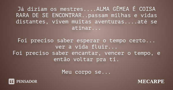 Já diziam os mestres....ALMA GÊMEA É COISA RARA DE SE ENCONTRAR..passam milhas e vidas distantes, vivem muitas aventuras....até se atinar... Foi preciso saber e... Frase de MECARPE.