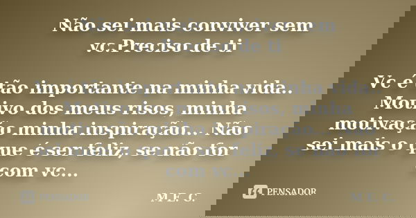 Não sei mais conviver sem vc.Preciso de ti Vc é tão importante na minha vida.. Motivo dos meus risos, minha motivação minha inspiração... Não sei mais o que é s... Frase de M. E. C..