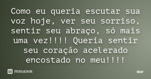 Como eu queria escutar sua voz hoje, ver seu sorriso, sentir seu abraço, só mais uma vez!!!! Queria sentir seu coração acelerado encostado no meu!!!!... Frase de Me.