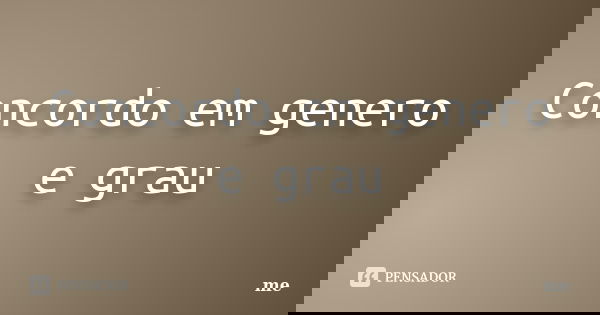 Concordo em genero e grau... Frase de me.