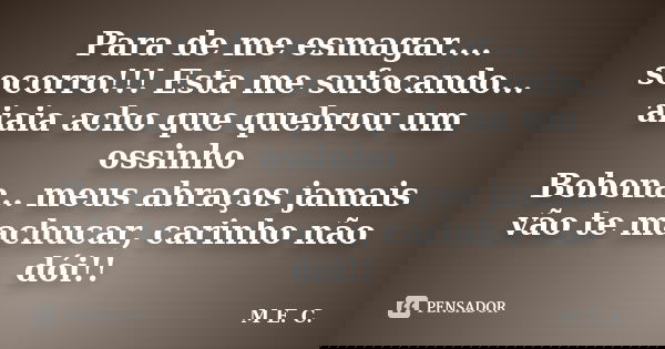 Para de me esmagar.... socorro!!! Esta me sufocando... aiaia acho que quebrou um ossinho Bobona.. meus abraços jamais vão te machucar, carinho não dói!!... Frase de M. E. C..
