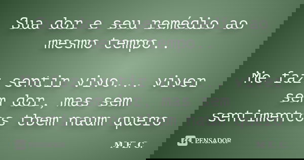 Sua dor e seu remédio ao mesmo tempo.. Me faz sentir vivo... viver sem dor, mas sem sentimentos tbem naum quero... Frase de M. E. C..