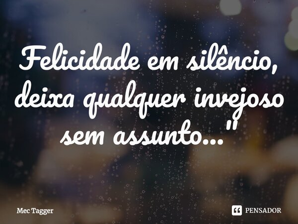 ⁠Felicidade em silêncio, deixa qualquer invejoso sem assunto..."... Frase de Mec Tagger.