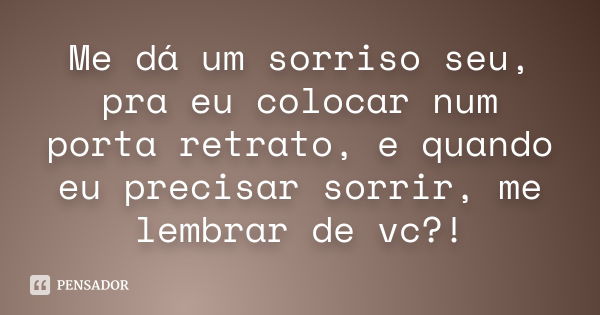 Me dá um sorriso seu, pra eu colocar num porta retrato, e quando eu precisar sorrir, me lembrar de vc?!