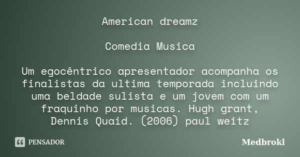 American dreamz Comedia Musica Um egocêntrico apresentador acompanha os finalistas da ultima temporada incluindo uma beldade sulista e um jovem com um fraquinho... Frase de Medbrokl.