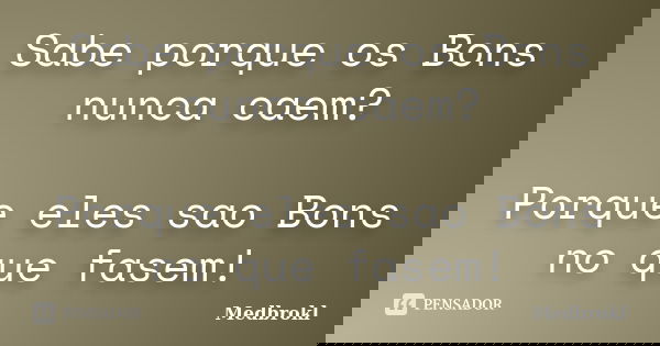 Sabe porque os Bons nunca caem? Porque eles sao Bons no que fasem!... Frase de Medbrokl.