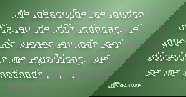 Me desculpe se outro dia,eu te fiz chorar, é que às vezes eu não sei direito me explicar, vê se me entende . . .... Frase de Desconhecido(a).