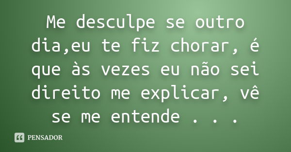 Me desculpe se outro dia,eu te fiz chorar, é que às vezes eu não sei direito me explicar, vê se me entende . . .... Frase de Desconhecido(a).