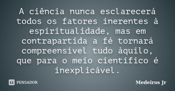 A ciência nunca esclarecerá todos os fatores inerentes à espiritualidade, mas em contrapartida a fé tornará compreensível tudo àquilo, que para o meio cientific... Frase de Medeiros Jr.