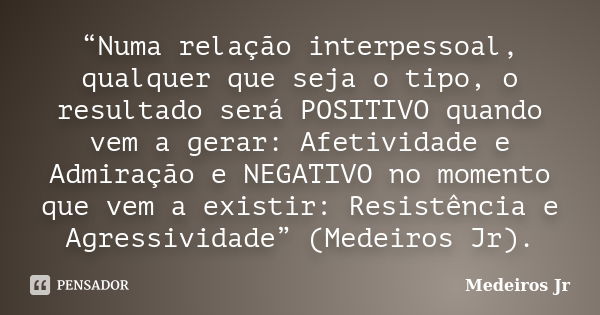 “Numa relação interpessoal, qualquer que seja o tipo, o resultado será POSITIVO quando vem a gerar: Afetividade e Admiração e NEGATIVO no momento que vem a exis... Frase de Medeiros Jr.