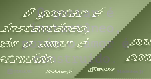 O gostar é instantâneo, porém o amor é construído.... Frase de Medeiros jr.