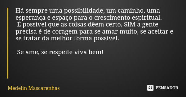 Há sempre uma possibilidade, um caminho, uma esperança e espaço para o crescimento espiritual. É possível que as coisas dêem certo, SIM a gente precisa é de cor... Frase de Médelin Mascarenhas.