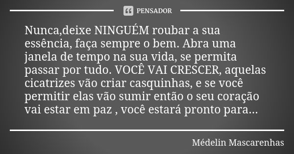 Nunca,deixe NINGUÉM roubar a sua essência, faça sempre o bem. Abra uma janela de tempo na sua vida, se permita passar por tudo. VOCÊ VAI CRESCER, aquelas cicatr... Frase de Médelin Mascarenhas.