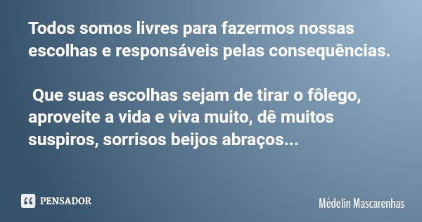 Todos somos livres para fazermos nossas escolhas e responsáveis pelas consequências. Que suas escolhas sejam de tirar o fôlego, aproveite a vida e viva muito, d... Frase de Médelin Mascarenhas.