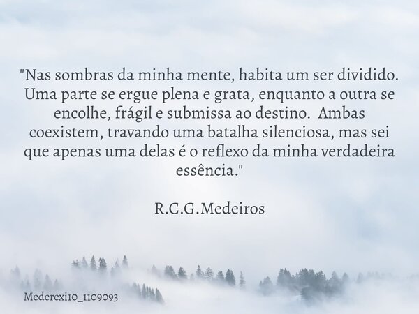 "Nas sombras da minha mente, habita um ser dividido. Uma parte se ergue plena e grata, enquanto a outra se encolhe, frágil e submissa ao destino. Ambas coe... Frase de mederexi10_1109093.