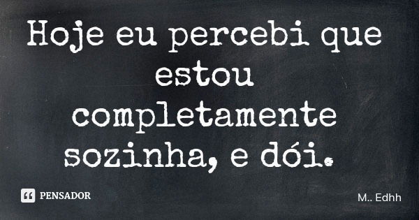 Hoje eu percebi que estou completamente sozinha, e dói.... Frase de M.. Edhh.