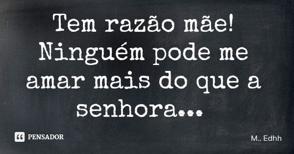 Tem razão mãe! Ninguém pode me amar mais do que a senhora...... Frase de M.. Edhh.