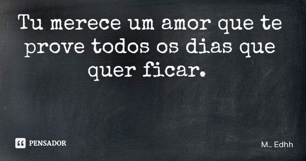 Tu merece um amor que te prove todos os dias que quer ficar.... Frase de M.. Edhh.