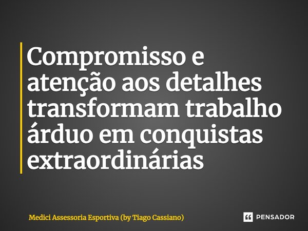 ⁠Compromisso e atenção aos detalhes transformam trabalho árduo em conquistas extraordinárias... Frase de Medici Assessoria Esportiva (by Tiago Cassiano).