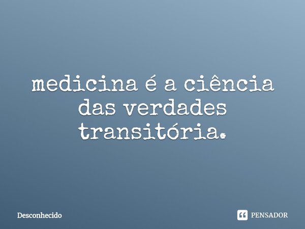 ⁠medicina é a ciência das verdades transitória.