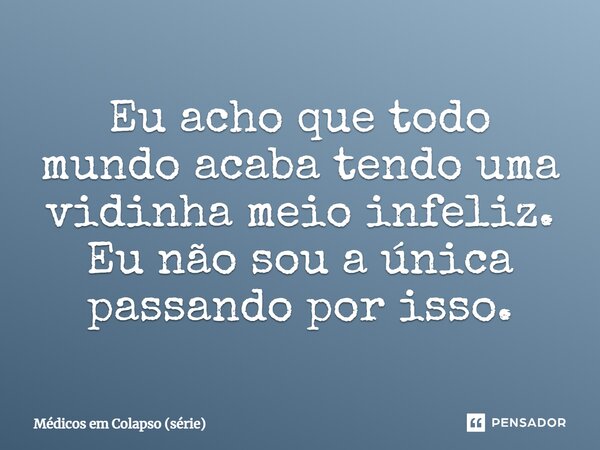 ⁠Eu acho que todo mundo acaba tendo uma vidinha meio infeliz. Eu não sou a única passando por isso.... Frase de Médicos em Colapso (série).